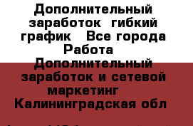 Дополнительный заработок, гибкий график - Все города Работа » Дополнительный заработок и сетевой маркетинг   . Калининградская обл.